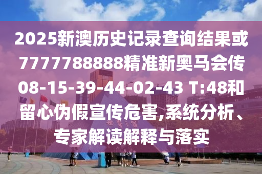 2025新澳歷史記錄查詢(xún)結(jié)果或7777788888精準(zhǔn)新奧馬會(huì)傳08-15-39-44-02-43 T:48和留心偽假宣傳危害,系統(tǒng)分析、專(zhuān)家解讀解釋與落實(shí)