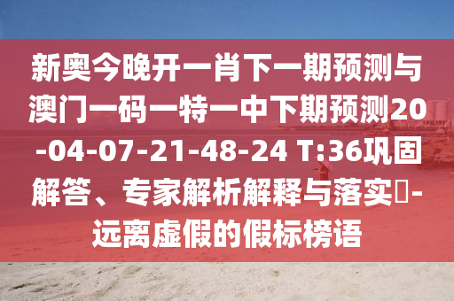 新奧今晚開一肖下一期預(yù)測與澳門一碼一特一中下期預(yù)測20-04-07-21-48-24 T:36鞏固解答、專家解析解釋與落實?-遠(yuǎn)離虛假的假標(biāo)榜語