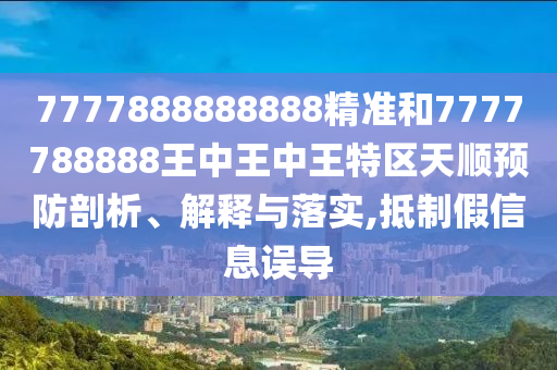 7777888888888精準和7777788888王中王中王特區(qū)天順預防剖析、解釋與落實,抵制假信息誤導