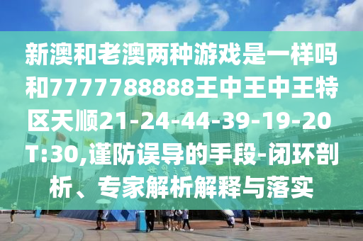 新澳和老澳兩種游戲是一樣嗎和7777788888王中王中王特區(qū)天順21-24-44-39-19-20 T:30,謹(jǐn)防誤導(dǎo)的手段-閉環(huán)剖析、專家解析解釋與落實(shí)