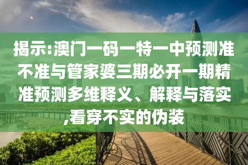 揭示:澳門(mén)一碼一特一中預(yù)測(cè)準(zhǔn)不準(zhǔn)與管家婆三期必開(kāi)一期精準(zhǔn)預(yù)測(cè)多維釋義、解釋與落實(shí),看穿不實(shí)的偽裝