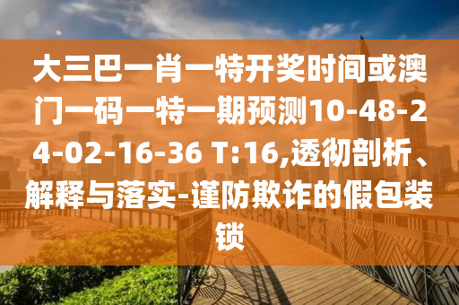 大三巴一肖一特開(kāi)獎(jiǎng)時(shí)間或澳門(mén)一碼一特一期預(yù)測(cè)10-48-24-02-16-36 T:16,透徹剖析、解釋與落實(shí)-謹(jǐn)防欺詐的假包裝鎖