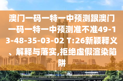 澳門(mén)一碼一特一中預(yù)測(cè)跟澳門(mén)一碼一特一中預(yù)測(cè)準(zhǔn)不準(zhǔn)49-13-48-35-03-02 T:26新穎釋義、解釋與落實(shí),拒絕虛假渲染陷阱