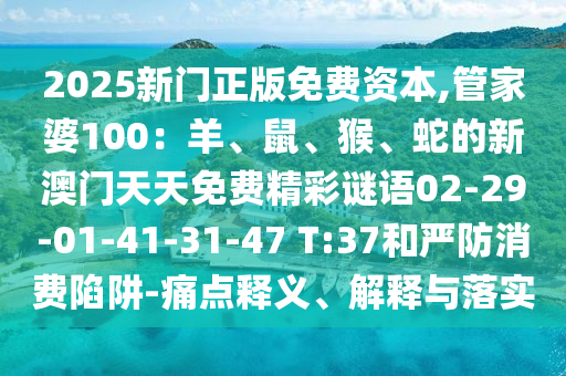 2025新門(mén)正版免費(fèi)資本,管家婆100：羊、鼠、猴、蛇的新澳門(mén)天天免費(fèi)精彩謎語(yǔ)02-29-01-41-31-47 T:37和嚴(yán)防消費(fèi)陷阱-痛點(diǎn)釋義、解釋與落實(shí)