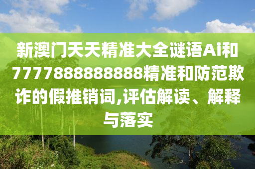 新澳門天天精準大全謎語Ai和7777888888888精準和防范欺詐的假推銷詞,評估解讀、解釋與落實