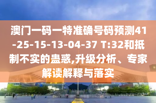 澳門(mén)一碼一特準(zhǔn)確號(hào)碼預(yù)測(cè)41-25-15-13-04-37 T:32和抵制不實(shí)的蠱惑,升級(jí)分析、專(zhuān)家解讀解釋與落實(shí)
