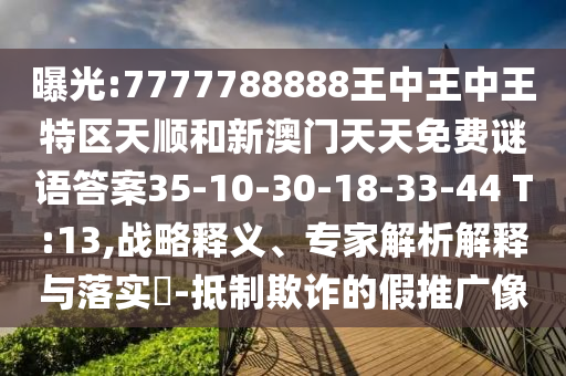 曝光:7777788888王中王中王特區(qū)天順和新澳門天天免費(fèi)謎語答案35-10-30-18-33-44 T:13,戰(zhàn)略釋義、專家解析解釋與落實(shí)?-抵制欺詐的假推廣像