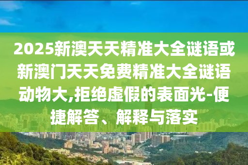 2025新澳天天精準(zhǔn)大全謎語(yǔ)或新澳門(mén)天天免費(fèi)精準(zhǔn)大全謎語(yǔ)動(dòng)物大,拒絕虛假的表面光-便捷解答、解釋與落實(shí)