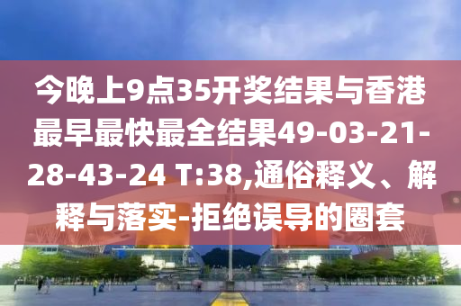 今晚上9點(diǎn)35開獎(jiǎng)結(jié)果與香港最早最快最全結(jié)果49-03-21-28-43-24 T:38,通俗釋義、解釋與落實(shí)-拒絕誤導(dǎo)的圈套
