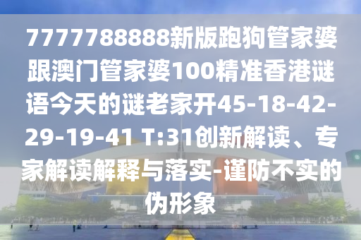 7777788888新版跑狗管家婆跟澳門(mén)管家婆100精準(zhǔn)香港謎語(yǔ)今天的謎老家開(kāi)45-18-42-29-19-41 T:31創(chuàng)新解讀、專(zhuān)家解讀解釋與落實(shí)-謹(jǐn)防不實(shí)的偽形象