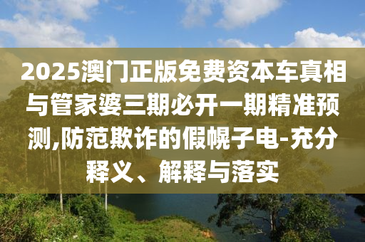 2025澳門正版免費(fèi)資本車真相與管家婆三期必開一期精準(zhǔn)預(yù)測(cè),防范欺詐的假幌子電-充分釋義、解釋與落實(shí)