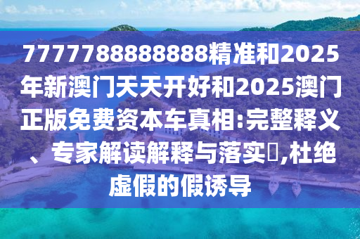 7777788888888精準(zhǔn)和2025年新澳門天天開好和2025澳門正版免費資本車真相:完整釋義、專家解讀解釋與落實?,杜絕虛假的假誘導(dǎo)
