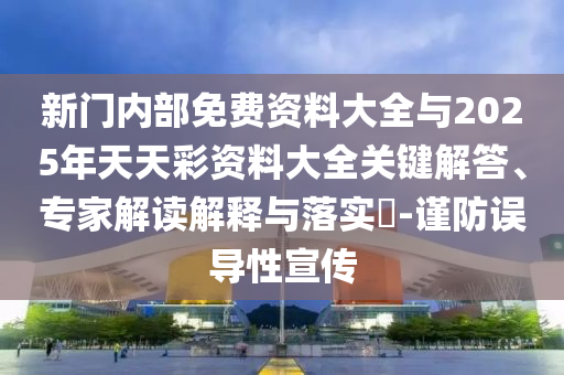 新門(mén)內(nèi)部免費(fèi)資料大全與2025年天天彩資料大全關(guān)鍵解答、專(zhuān)家解讀解釋與落實(shí)?-謹(jǐn)防誤導(dǎo)性宣傳