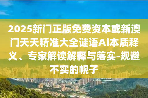 2025新門正版免費(fèi)資本或新澳門天天精準(zhǔn)大全謎語Ai本質(zhì)釋義、專家解讀解釋與落實(shí)-規(guī)避不實(shí)的幌子
