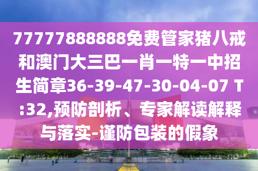 77777888888免費(fèi)管家豬八戒和澳門(mén)大三巴一肖一特一中招生簡(jiǎn)章36-39-47-30-04-07 T:32,預(yù)防剖析、專(zhuān)家解讀解釋與落實(shí)-謹(jǐn)防包裝的假象