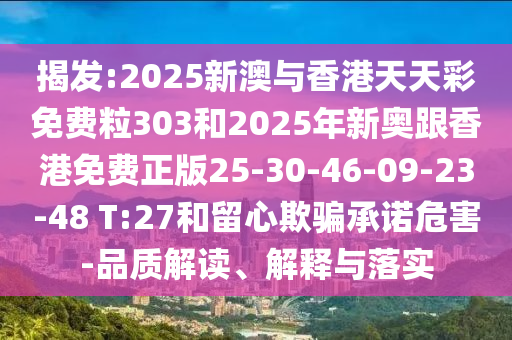 揭發(fā):2025新澳與香港天天彩免費(fèi)粒303和2025年新奧跟香港免費(fèi)正版25-30-46-09-23-48 T:27和留心欺騙承諾危害-品質(zhì)解讀、解釋與落實(shí)