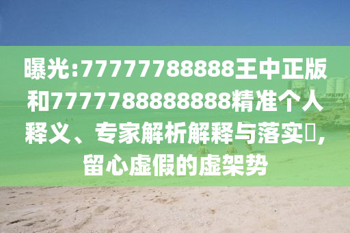 曝光:77777788888王中正版和7777788888888精準(zhǔn)個人釋義、專家解析解釋與落實(shí)?,留心虛假的虛架勢