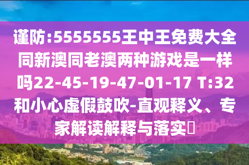 謹(jǐn)防:5555555王中王免費(fèi)大全同新澳同老澳兩種游戲是一樣嗎22-45-19-47-01-17 T:32和小心虛假鼓吹-直觀釋義、專家解讀解釋與落實(shí)?