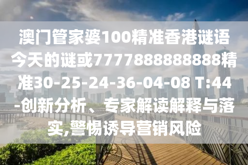 澳門(mén)管家婆100精準(zhǔn)香港謎語(yǔ)今天的謎或7777888888888精準(zhǔn)30-25-24-36-04-08 T:44-創(chuàng)新分析、專(zhuān)家解讀解釋與落實(shí),警惕誘導(dǎo)營(yíng)銷(xiāo)風(fēng)險(xiǎn)