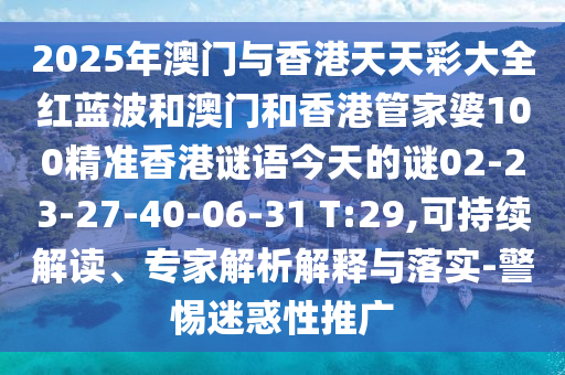 2025年澳門與香港天天彩大全紅藍波和澳門和香港管家婆100精準香港謎語今天的謎02-23-27-40-06-31 T:29,可持續(xù)解讀、專家解析解釋與落實-警惕迷惑性推廣
