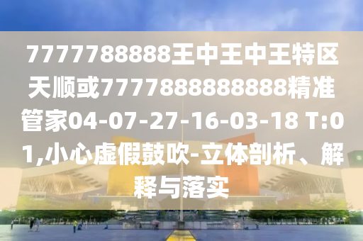 7777788888王中王中王特區(qū)天順或7777888888888精準(zhǔn)管家04-07-27-16-03-18 T:01,小心虛假鼓吹-立體剖析、解釋與落實(shí)