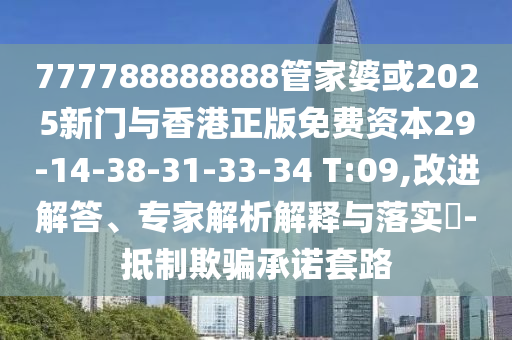 777788888888管家婆或2025新門(mén)與香港正版免費(fèi)資本29-14-38-31-33-34 T:09,改進(jìn)解答、專(zhuān)家解析解釋與落實(shí)?-抵制欺騙承諾套路