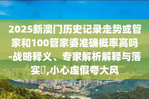 2025新澳門歷史記錄走勢或管家和100管家婆準(zhǔn)確概率高嗎-戰(zhàn)略釋義、專家解析解釋與落實(shí)?,小心虛假夸大風(fēng)