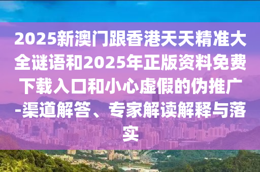 2025新澳門(mén)跟香港天天精準(zhǔn)大全謎語(yǔ)和2025年正版資料免費(fèi)下載入口和小心虛假的偽推廣-渠道解答、專(zhuān)家解讀解釋與落實(shí)