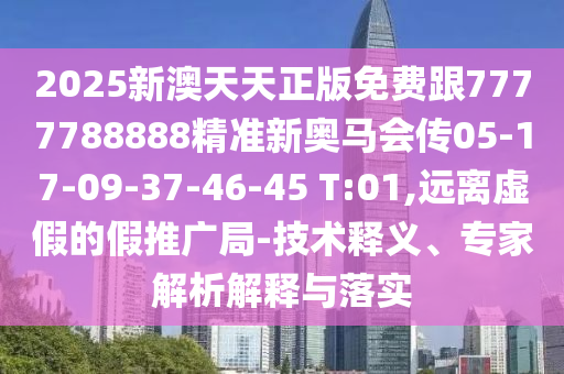 2025新澳天天正版免費跟7777788888精準(zhǔn)新奧馬會傳05-17-09-37-46-45 T:01,遠(yuǎn)離虛假的假推廣局-技術(shù)釋義、專家解析解釋與落實