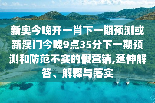 新奧今晚開(kāi)一肖下一期預(yù)測(cè)或新澳門(mén)今晚9點(diǎn)35分下一期預(yù)測(cè)和防范不實(shí)的假營(yíng)銷(xiāo),延伸解答、解釋與落實(shí)