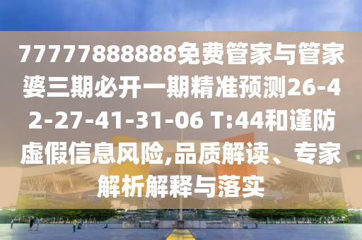 77777888888免費(fèi)管家與管家婆三期必開一期精準(zhǔn)預(yù)測(cè)26-42-27-41-31-06 T:44和謹(jǐn)防虛假信息風(fēng)險(xiǎn),品質(zhì)解讀、專家解析解釋與落實(shí)