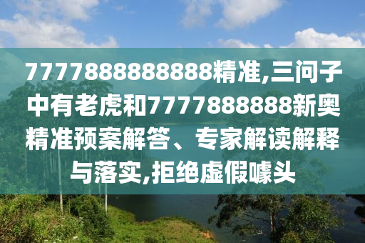 7777888888888精準(zhǔn),三問子中有老虎和7777888888新奧精準(zhǔn)預(yù)案解答、專家解讀解釋與落實,拒絕虛假噱頭