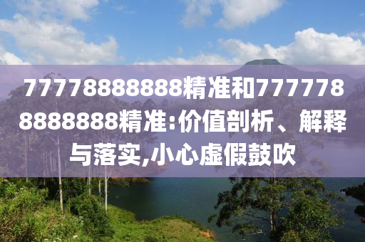 77778888888精準(zhǔn)和7777788888888精準(zhǔn):價(jià)值剖析、解釋與落實(shí),小心虛假鼓吹