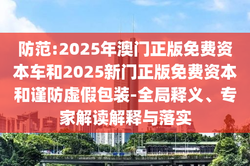 防范:2025年澳門正版免費(fèi)資本車和2025新門正版免費(fèi)資本和謹(jǐn)防虛假包裝-全局釋義、專家解讀解釋與落實(shí)