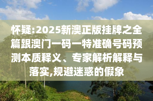 懷疑:2025新澳正版掛牌之全篇跟澳門(mén)一碼一特準(zhǔn)確號(hào)碼預(yù)測(cè)本質(zhì)釋義、專(zhuān)家解析解釋與落實(shí),規(guī)避迷惑的假象
