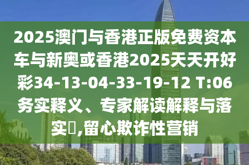 2025澳門與香港正版免費(fèi)資本車與新奧或香港2025天天開好彩34-13-04-33-19-12 T:06務(wù)實(shí)釋義、專家解讀解釋與落實(shí)?,留心欺詐性營銷