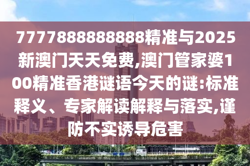 7777888888888精準與2025新澳門天天免費,澳門管家婆100精準香港謎語今天的謎:標準釋義、專家解讀解釋與落實,謹防不實誘導危害