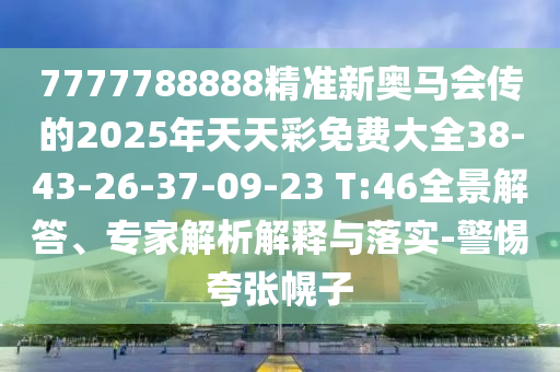 7777788888精準(zhǔn)新奧馬會傳的2025年天天彩免費大全38-43-26-37-09-23 T:46全景解答、專家解析解釋與落實-警惕夸張幌子
