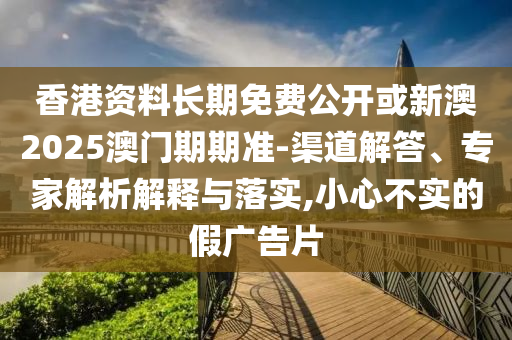 香港資料長期免費公開或新澳2025澳門期期準(zhǔn)-渠道解答、專家解析解釋與落實,小心不實的假廣告片