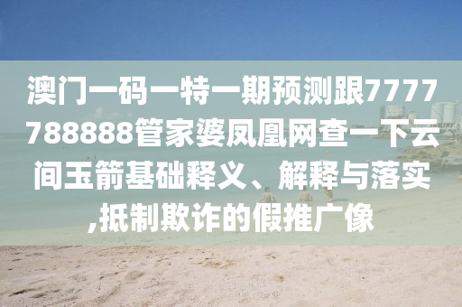 澳門一碼一特一期預(yù)測跟7777788888管家婆鳳凰網(wǎng)查一下云間玉箭基礎(chǔ)釋義、解釋與落實(shí),抵制欺詐的假推廣像