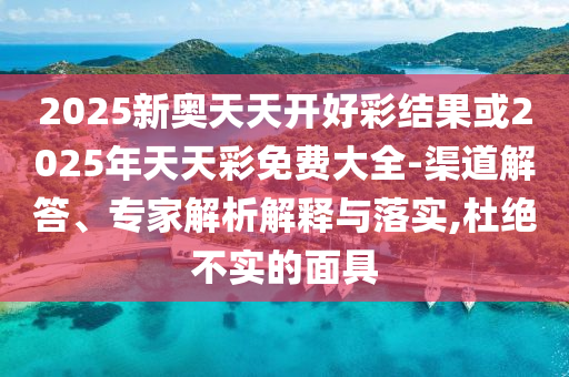 2025新奧天天開好彩結(jié)果或2025年天天彩免費(fèi)大全-渠道解答、專家解析解釋與落實(shí),杜絕不實(shí)的面具