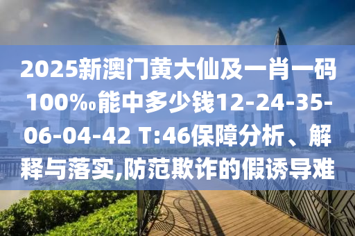 2025新澳門黃大仙及一肖一碼100‰能中多少錢12-24-35-06-04-42 T:46保障分析、解釋與落實(shí),防范欺詐的假誘導(dǎo)難