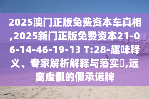 2025澳門正版免費(fèi)資本車真相,2025新門正版免費(fèi)資本21-06-14-46-19-13 T:28-趣味釋義、專家解析解釋與落實?,遠(yuǎn)離虛假的假承諾牌