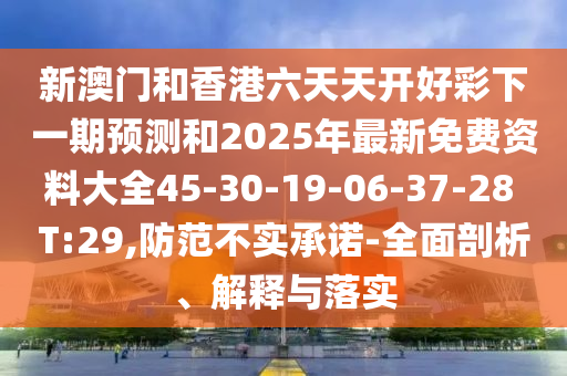 新澳門和香港六天天開好彩下一期預(yù)測和2025年最新免費(fèi)資料大全45-30-19-06-37-28 T:29,防范不實(shí)承諾-全面剖析、解釋與落實(shí)