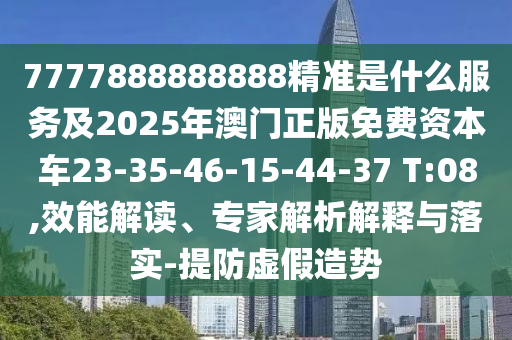 7777888888888精準(zhǔn)是什么服務(wù)及2025年澳門正版免費(fèi)資本車23-35-46-15-44-37 T:08,效能解讀、專家解析解釋與落實(shí)-提防虛假造勢