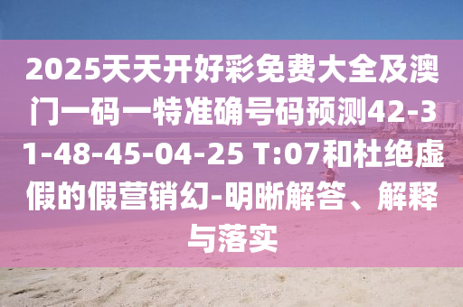 2025天天開好彩免費大全及澳門一碼一特準確號碼預測42-31-48-45-04-25 T:07和杜絕虛假的假營銷幻-明晰解答、解釋與落實