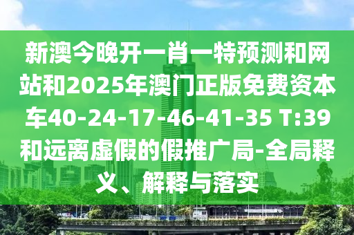 新澳今晚開一肖一特預(yù)測和網(wǎng)站和2025年澳門正版免費資本車40-24-17-46-41-35 T:39和遠離虛假的假推廣局-全局釋義、解釋與落實