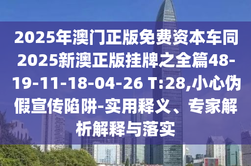 2025年澳門正版免費資本車同2025新澳正版掛牌之全篇48-19-11-18-04-26 T:28,小心偽假宣傳陷阱-實用釋義、專家解析解釋與落實