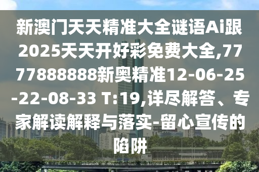 新澳門天天精準(zhǔn)大全謎語Ai跟2025天天開好彩免費(fèi)大全,7777888888新奧精準(zhǔn)12-06-25-22-08-33 T:19,詳盡解答、專家解讀解釋與落實(shí)-留心宣傳的陷阱