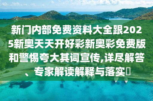 新門內(nèi)部免費資料大全跟2025新奧天天開好彩新奧彩免費版和警惕夸大其詞宣傳,詳盡解答、專家解讀解釋與落實?